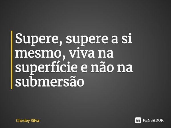 ⁠Supere, supere a si mesmo, viva na superfície e não na submersão... Frase de CHESLEY SILVA.