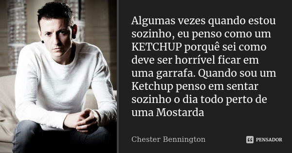 Algumas vezes quando estou sozinho, eu penso como um KETCHUP porquê sei como deve ser horrível ficar em uma garrafa. Quando sou um Ketchup penso em sentar sozin... Frase de Chester Bennington.