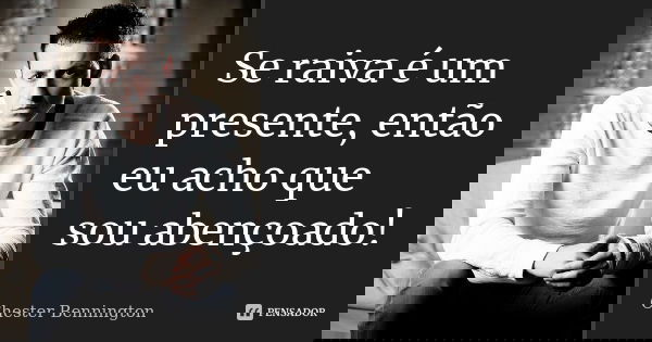 Se raiva é um presente, então eu acho que sou abençoado!... Frase de Chester Bennington.