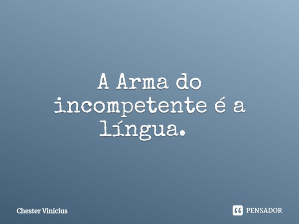 A Arma do incompetente é a língua. ⁠... Frase de Chester Vinicius.