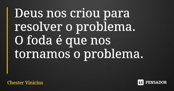 Deus nos criou para resolver o problema. O foda é que nos tornamos o problema.... Frase de Chester Vinicius.