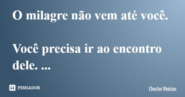 O milagre não vem até você. Você precisa ir ao encontro dele. A promessa já foi feita!... Frase de Chester Vinicius.