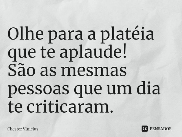 ⁠Olhe para a platéia que te aplaude!
São as mesmas pessoas que um dia te criticaram.... Frase de Chester Vinicius.
