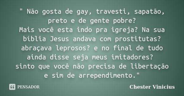 " Não gosta de gay, travesti, sapatão, preto e de gente pobre? Mais você esta indo pra igreja? Na sua bíblia Jesus andava com prostitutas? abraçava leproso... Frase de Chester Vinicius.