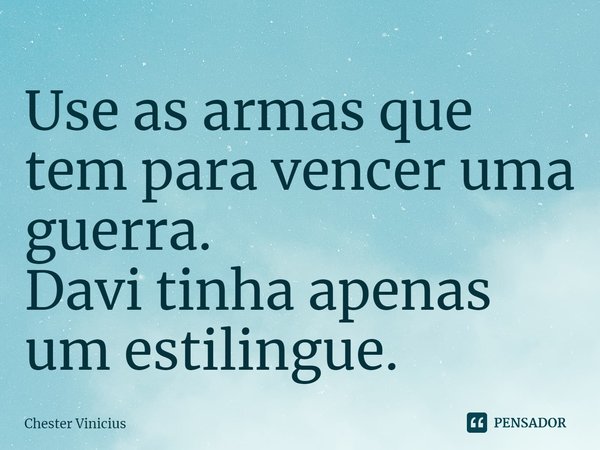 Use as armas que tem para vencer uma guerra.
Davi tinha apenas um estilingue.... Frase de Chester Vinicius.