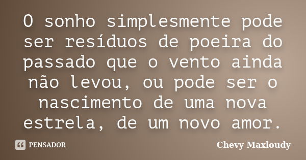 O sonho simplesmente pode ser resíduos de poeira do passado que o vento ainda não levou, ou pode ser o nascimento de uma nova estrela, de um novo amor.... Frase de Chevy Maxloudy.