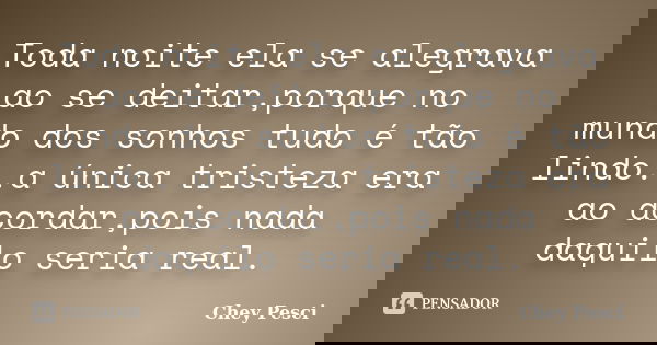 Toda noite ela se alegrava ao se deitar,porque no mundo dos sonhos tudo é tão lindo..a única tristeza era ao acordar,pois nada daquilo seria real.... Frase de Chey Pesci.
