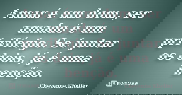 Amar é um dom, ser amado é um privilégio. Se juntar os dois, já é uma benção.... Frase de Cheyenne Kheller.