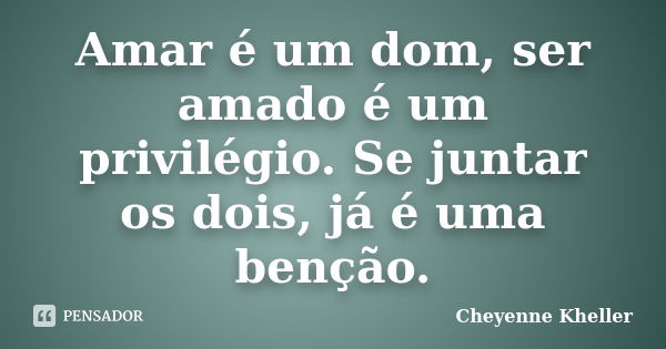 Amar é um dom, ser amado é um privilégio. Se juntar os dois, já é uma benção.... Frase de Cheyenne Kheller.