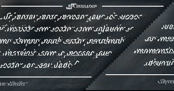 Já parou para pensar que às vezes você insiste em estar com alguém e ao mesmo tempo pode estar perdendo momentos incríveis com a pessoa que deveria estar ao seu... Frase de Cheyenne Kheller.