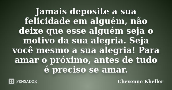 Jamais deposite a sua felicidade em alguém, não deixe que esse alguém seja o motivo da sua alegria. Seja você mesmo a sua alegria! Para amar o próximo, antes de... Frase de Cheyenne Kheller.