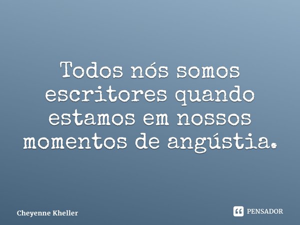 ⁠Todos nós somos escritores quando estamos em nossos momentos de angústia.... Frase de Cheyenne Kheller.