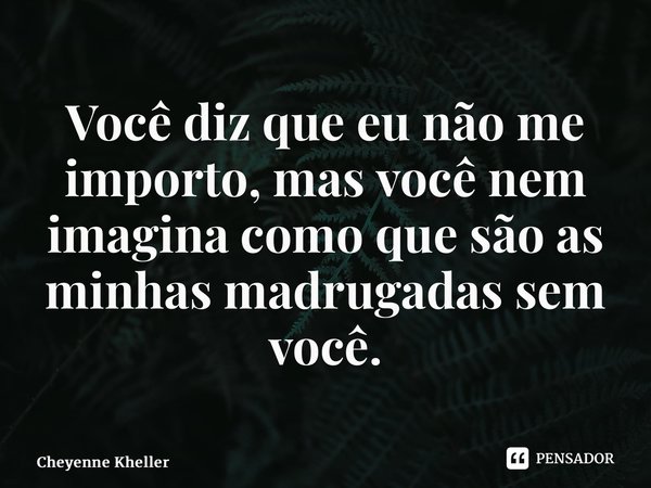 ⁠Você diz que eu não me importo, mas você nem imagina como que são as minhas madrugadas sem você.... Frase de Cheyenne Kheller.