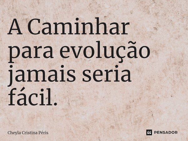 A Caminhar para evolução jamais seria fácil.... Frase de Cheyla Cristina Péris.