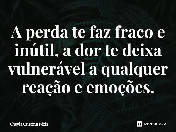 A perda te faz fraco e inútil, a dor te deixa vulnerável a qualquer reação e emoções.⁠... Frase de Cheyla Cristina Péris.