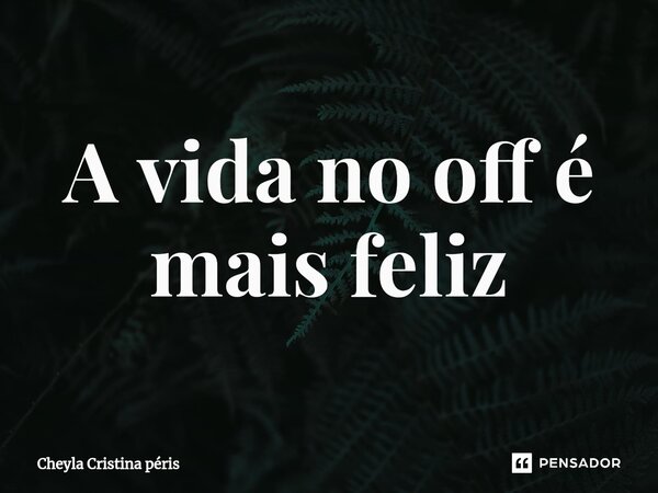 ⁠A vida no off é mais feliz... Frase de Cheyla Cristina Péris.