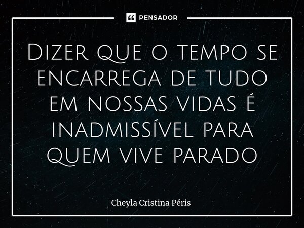 ⁠Dizer que o tempo se encarrega de tudo em nossas vidas é inadmissível para quem vive parado... Frase de Cheyla Cristina Péris.