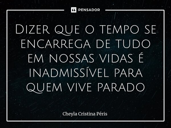 ⁠Dizer que o tempo se encarrega de tudo em nossas vidas é inadmissível para quem vive parado... Frase de Cheyla Cristina Péris.