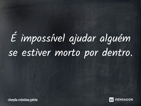 ⁠É impossível ajudar alguém se estiver morto por dentro.... Frase de Cheyla Cristina Péris.