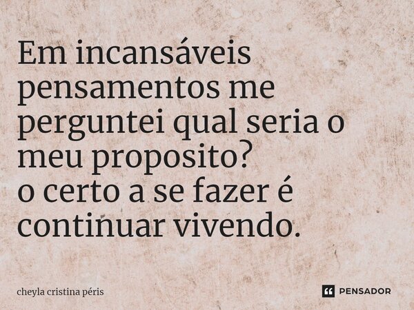 Em incansáveis pensamentos me perguntei qual seria o meu proposito⁠? o certo a se fazer é continuar vivendo.... Frase de Cheyla Cristina Péris.