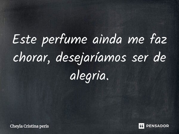 ⁠Este perfume ainda me faz chorar, desejaríamos ser de alegria.... Frase de Cheyla Cristina Péris.