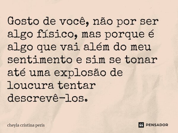 ⁠Gosto de você, não por ser algo físico, mas porque é algo que vai além do meu sentimento e sim se tonar até uma explosão de loucura tentar descrevê-los.... Frase de Cheyla Cristina Péris.