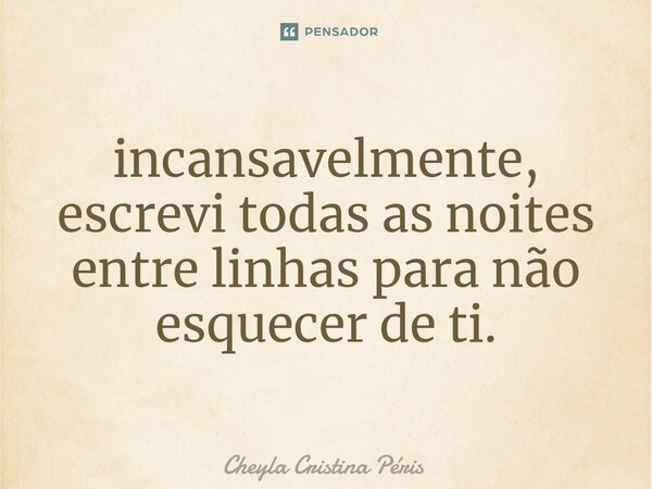 ⁠incansavelmente, escrevi todas as noites entre linhas para não esquecer de ti.... Frase de Cheyla Cristina Péris.