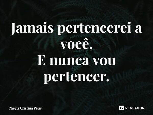 Jamais pertencerei a você, E nunca vou pertencer.... Frase de Cheyla Cristina Péris.