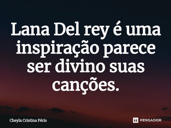 ⁠Lana Del rey é uma inspiração parece ser divino suas canções.... Frase de Cheyla Cristina Péris.