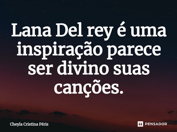 ⁠Lana Del rey é uma inspiração parece ser divino suas canções.... Frase de Cheyla Cristina Péris.