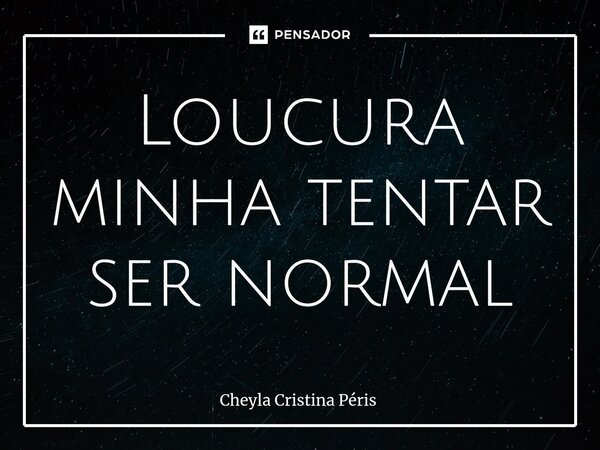 ⁠Loucura minha tentar ser normal... Frase de Cheyla Cristina Péris.