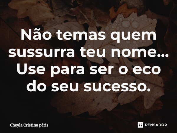 Não temas quem sussurra teu nome... Use para ser o eco do seu sucesso.... Frase de Cheyla Cristina Péris.