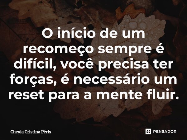 ⁠O início de um recomeço sempre é difícil, você precisa ter forças, é necessário um reset para a mente fluir.... Frase de Cheyla Cristina Péris.