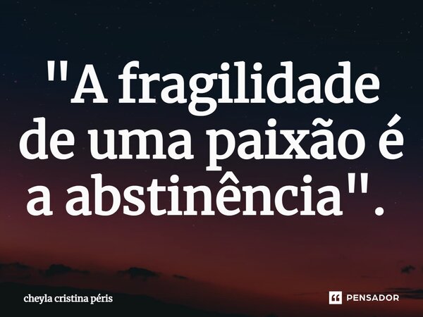 "A fragilidade de uma paixão é a abstinência". ⁠... Frase de Cheyla Cristina Péris.