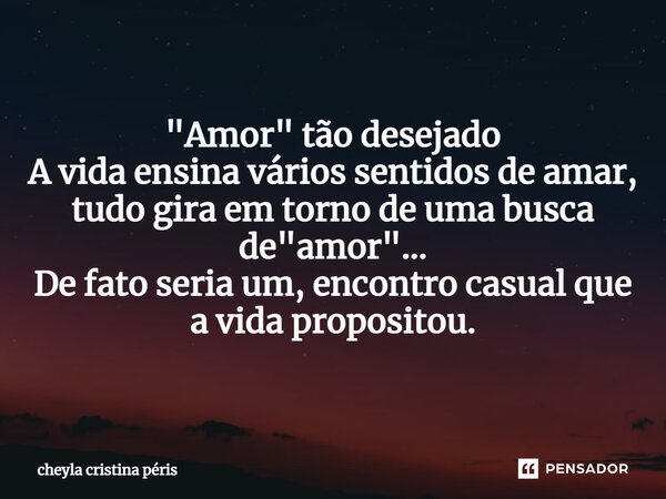 ⁠"Amor" tão desejado A vida ensina vários sentidos de amar, tudo gira em torno de uma busca de "amor"… De fato seria um, encontro casual que... Frase de Cheyla Cristina Péris.