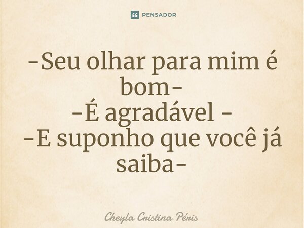 -Seu olhar para mim é bom- -É agradável - -E suponho que você já saiba-... Frase de Cheyla Cristina Péris.