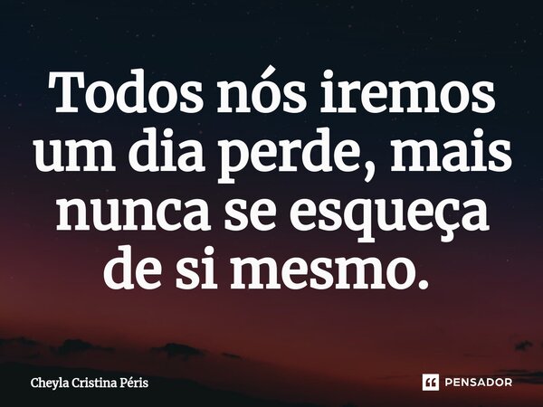 Todos nós iremos um dia perde, mais nunca se esqueça de si mesmo. ⁠... Frase de Cheyla Cristina Péris.