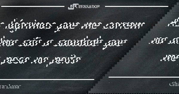 As lágrimas que me correm na alma são a saudade que me pesa no peito... Frase de Chiara Luna.