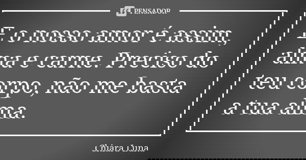 E o nosso amor é assim, alma e carne. Preciso do teu corpo, não me basta a tua alma.... Frase de Chiara Luna.