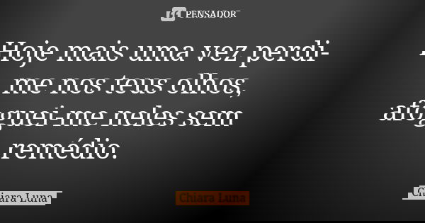 Hoje mais uma vez perdi-me nos teus olhos, afoguei-me neles sem remédio.... Frase de Chiara Luna.