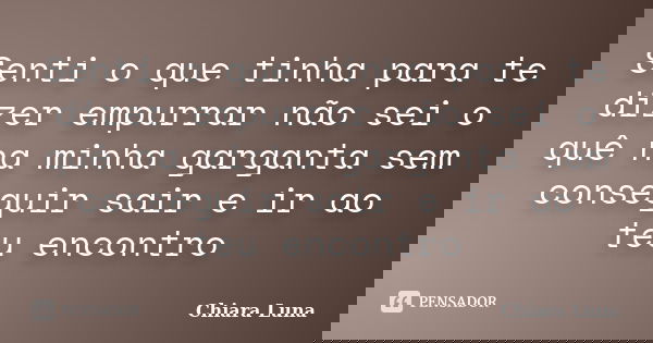 Senti o que tinha para te dizer empurrar não sei o quê na minha garganta sem conseguir sair e ir ao teu encontro... Frase de Chiara Luna.