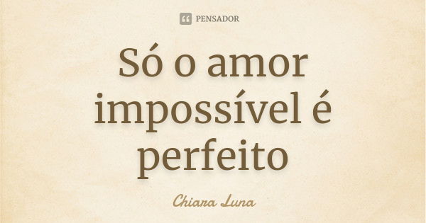 Só o amor impossível é perfeito... Frase de Chiara Luna.