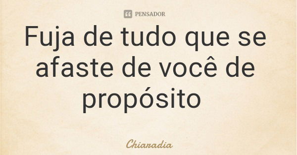 Fuja de tudo que se afaste de você de propósito... Frase de Chiaradia.