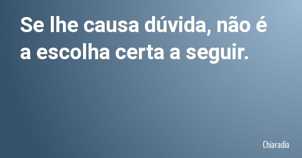 Se lhe causa dúvida, não é a escolha certa a seguir.... Frase de Chiaradia.