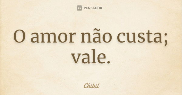 O amor não custa; vale.... Frase de Chibil.