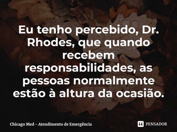 Eu tenho percebido, Dr. Rhodes, que quando recebem responsabilidades, as pessoas normalmente estão à altura da ocasião.... Frase de Chicago Med - Atendimento de Emergência.