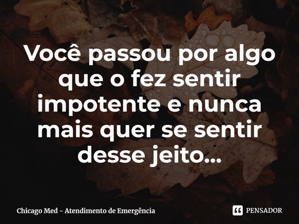⁠Você passou por algo que o fez sentir impotente e nunca mais quer se sentir desse jeito...... Frase de Chicago Med - Atendimento de Emergência.