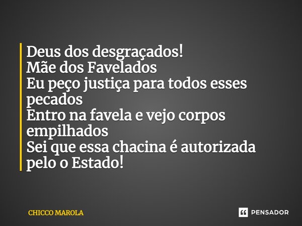 ⁠Deus dos desgraçados! Mãe dos Favelados Eu peço justiça para todos esses pecados Entro na favela e vejo corpos empilhados Sei que essa chacina é autorizada pel... Frase de CHICCO MAROLA.