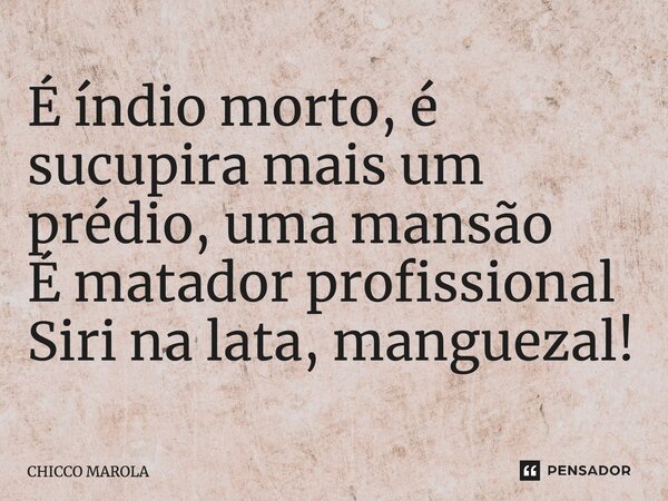 ⁠É índio morto, é sucupira mais um prédio, uma mansão É matador profissional Siri na lata, manguezal!... Frase de CHICCO MAROLA.
