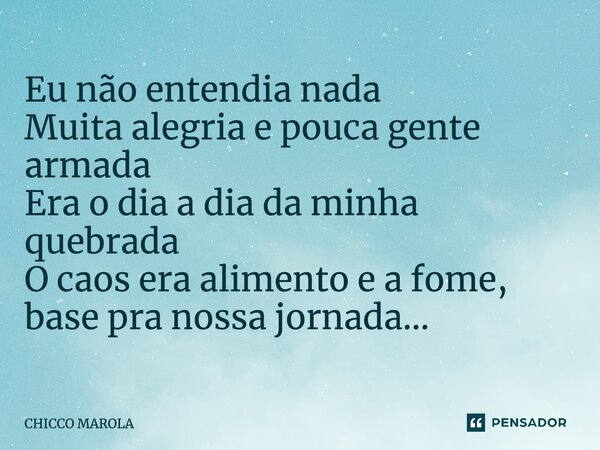 ⁠Eu não entendia nada Muita alegria e pouca gente armada Era o dia a dia da minha quebrada O caos era alimento e a fome, base pra nossa jornada…... Frase de CHICCO MAROLA.